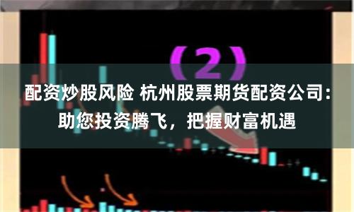 配资炒股风险 杭州股票期货配资公司:助您投资腾飞,把握财富机遇