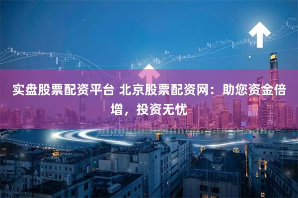实盘股票配资平台 北京股票配资网:助您资金倍增,投资无忧