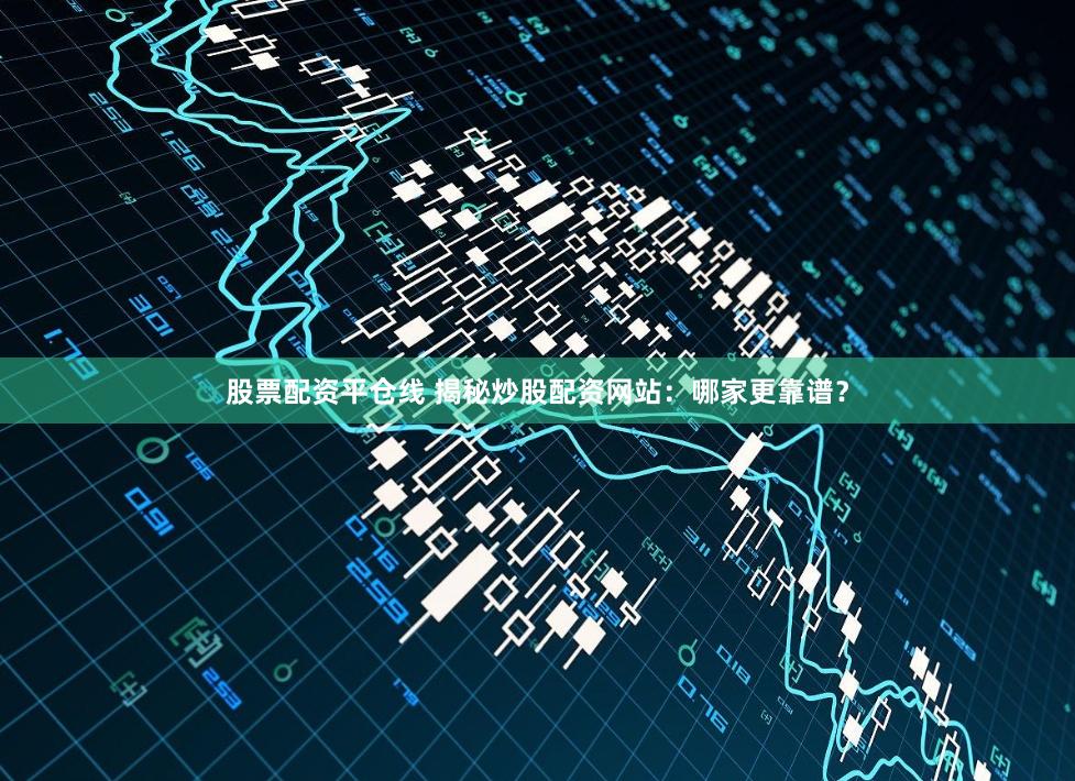 股票配资平仓线 揭秘炒股配资网站：哪家更靠谱？