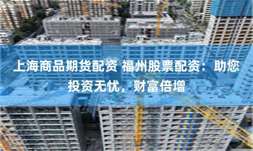 上海商品期货配资 福州股票配资：助您投资无忧，财富倍增