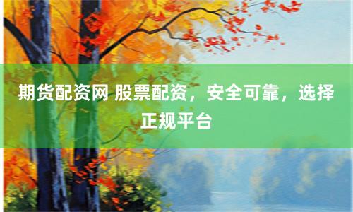 期货配资网 股票配资，安全可靠，选择正规平台