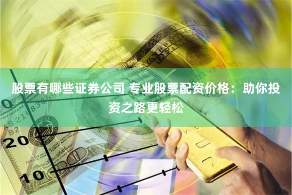 股票有哪些证券公司 专业股票配资价格:助你投资之路更轻松