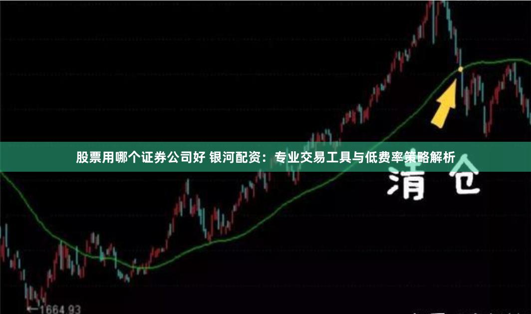 股票用哪个证券公司好 银河配资：专业交易工具与低费率策略解析