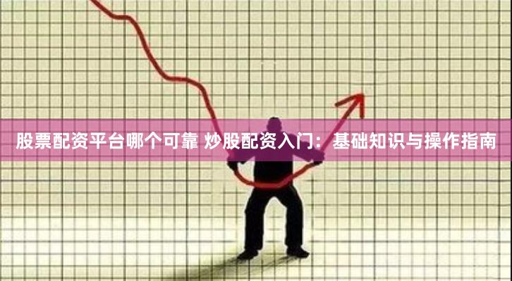 股票配资平台哪个可靠 炒股配资入门：基础知识与操作指南