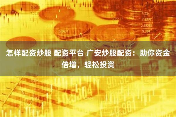 怎样配资炒股 配资平台 广安炒股配资：助你资金倍增，轻松投资
