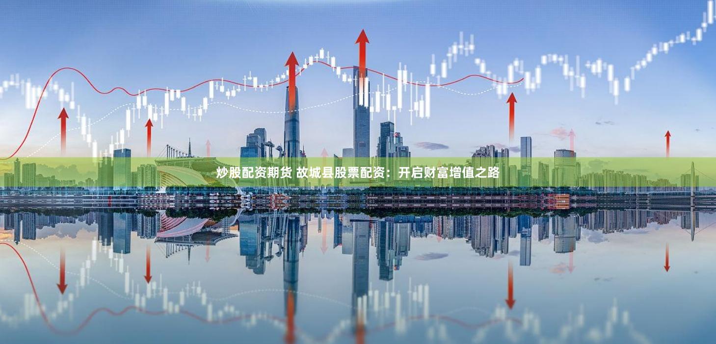 炒股配资期货 故城县股票配资：开启财富增值之路