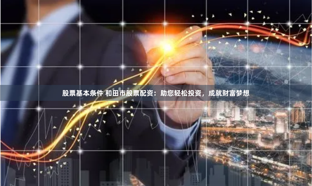 股票基本条件 和田市股票配资:助您轻松投资,成就财富梦想