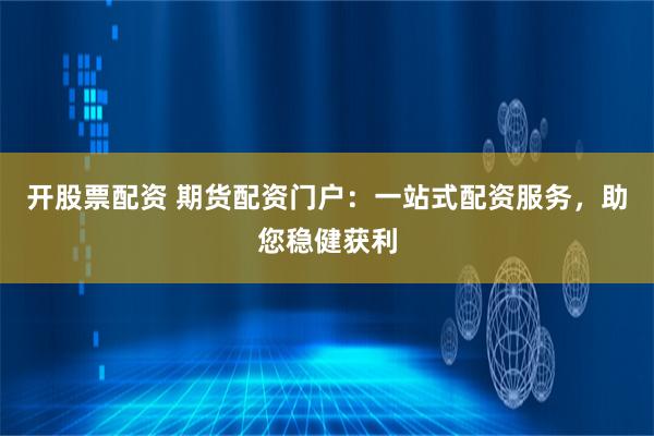 开股票配资 期货配资门户：一站式配资服务，助您稳健获利
