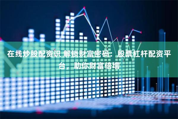 在线炒股配资识 解锁财富密码：股票杠杆配资平台，助你财富倍增