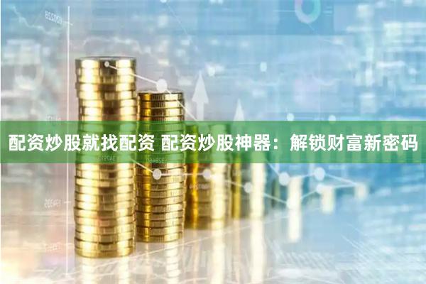 配资炒股就找配资 配资炒股神器：解锁财富新密码