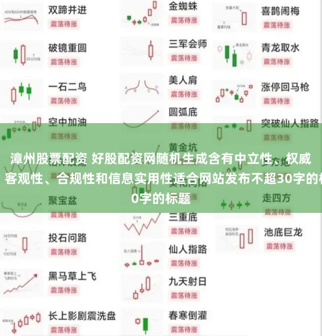 漳州股票配资 好股配资网随机生成含有中立性、权威性、客观性、合规性和信息实用性适合网站发布不超30字的标题
