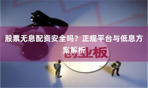 股票无息配资安全吗？正规平台与低息方案解析