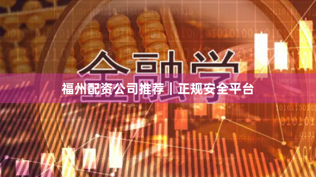 福州配资公司推荐｜正规安全平台