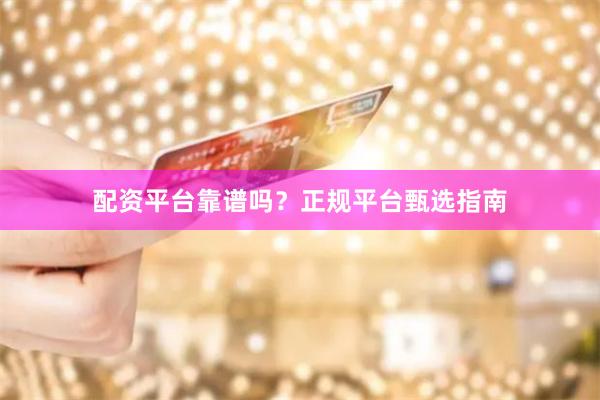 配资平台靠谱吗?正规平台甄选指南