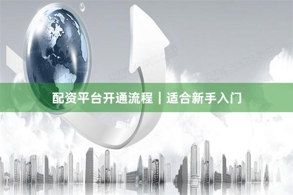 配资平台开通流程|适合新手入门