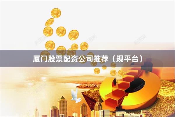 厦门股票配资公司推荐（规平台）