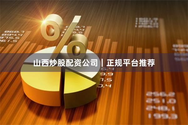 山西炒股配资公司｜正规平台推荐