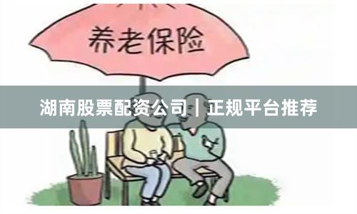 湖南股票配资公司|正规平台推荐