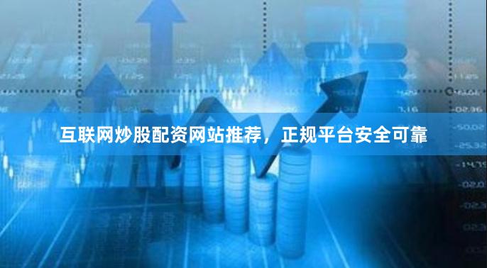 互联网炒股配资网站推荐，正规平台安全可靠