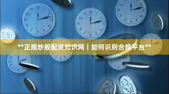 **正规炒股配资知识网|如何识别合规平台**