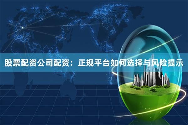 股票配资公司配资：正规平台如何选择与风险提示