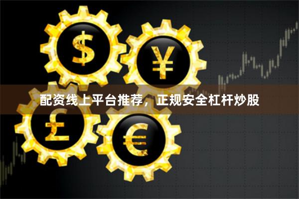 配资线上平台推荐，正规安全杠杆炒股