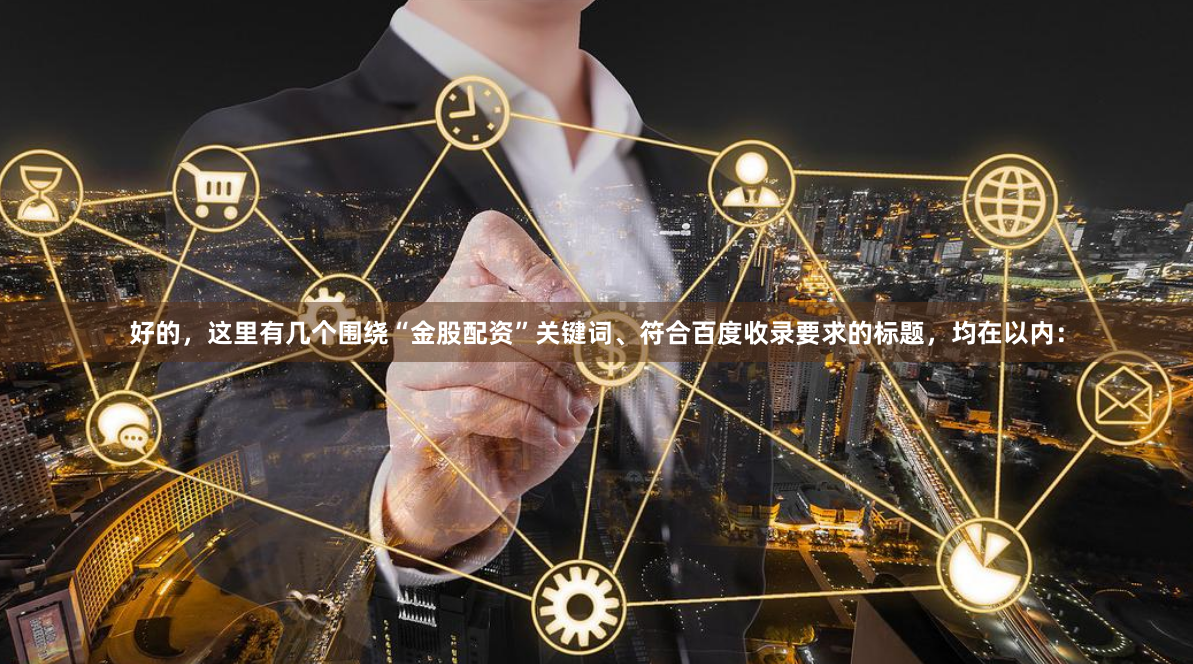 好的，这里有几个围绕“金股配资”关键词、符合百度收录要求的标题，均在以内：