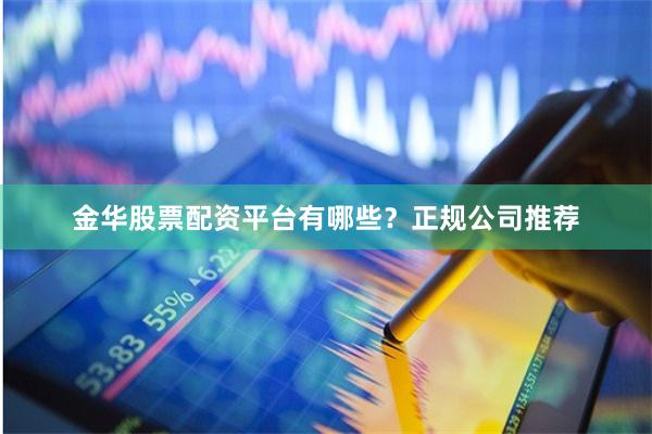 金华股票配资平台有哪些？正规公司推荐