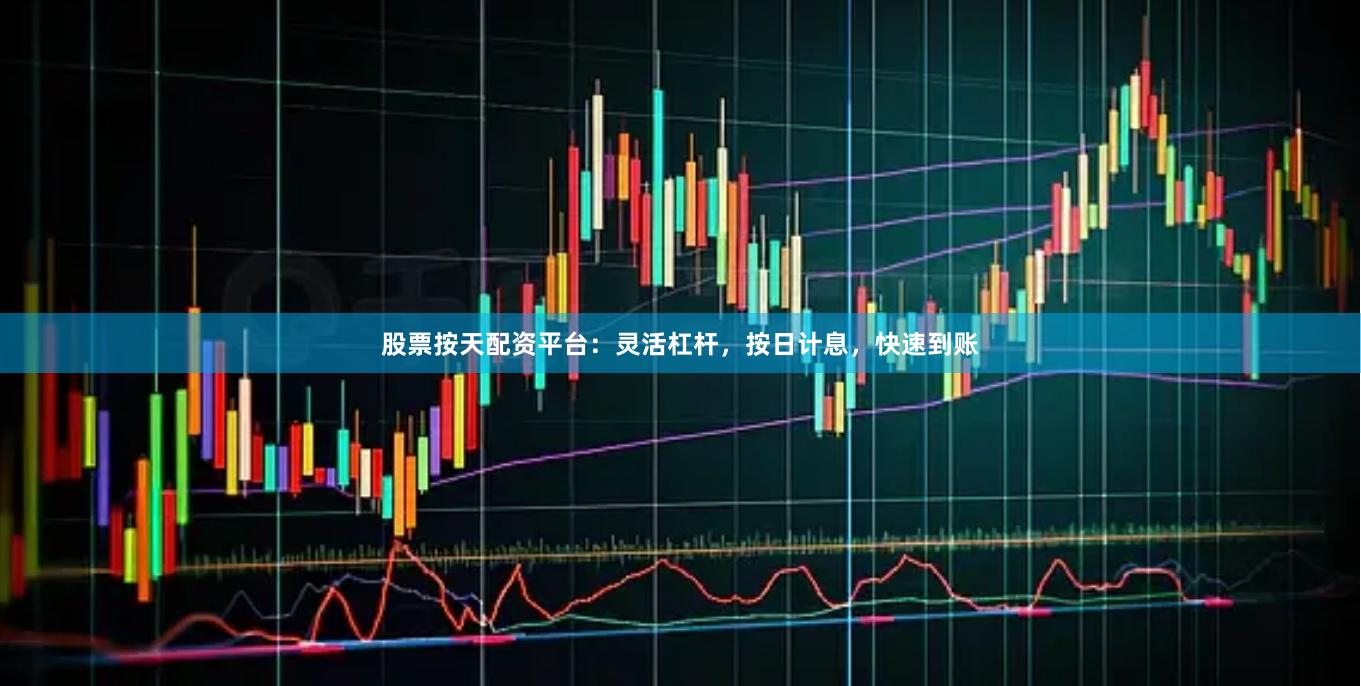 股票按天配资平台：灵活杠杆，按日计息，快速到账