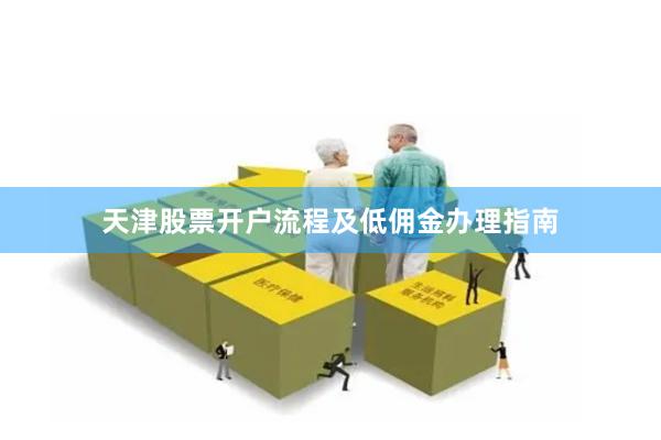 天津股票开户流程及低佣金办理指南