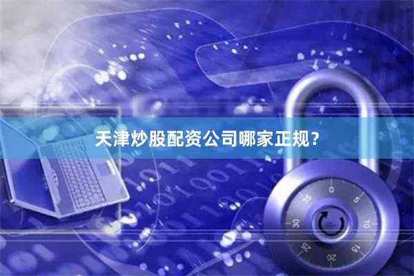 天津炒股配资公司哪家正规？