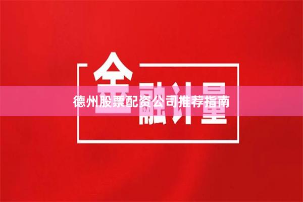 德州股票配资公司推荐指南