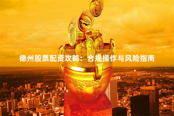 德州股票配资攻略：合规操作与风险指南
