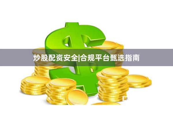 炒股配资安全|合规平台甄选指南