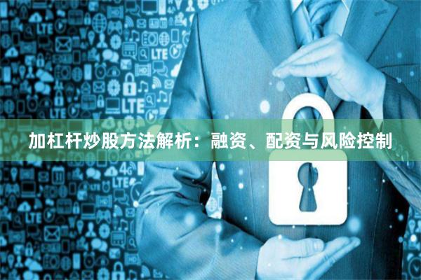 加杠杆炒股方法解析：融资、配资与风险控制