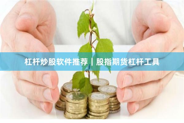 杠杆炒股软件推荐｜股指期货杠杆工具