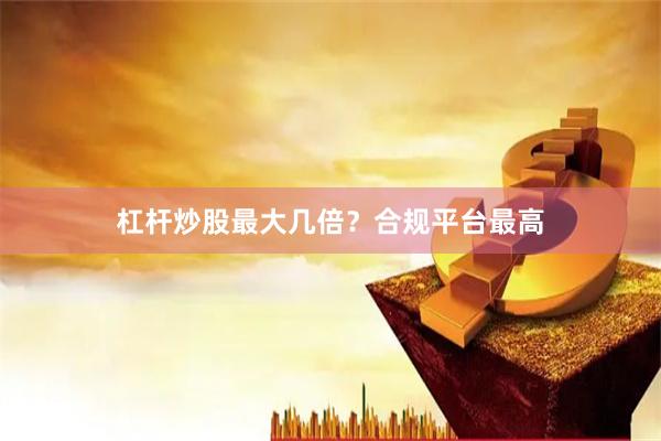 杠杆炒股最大几倍？合规平台最高