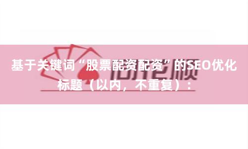 基于关键词“股票配资配资”的SEO优化标题(以内,不重复):