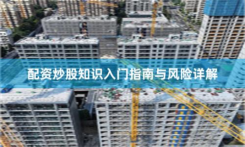 配资炒股知识入门指南与风险详解